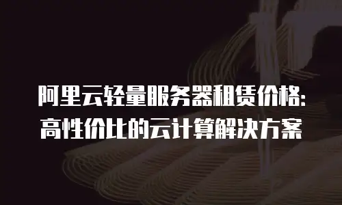 阿里云轻量服务器租赁价格：高性价比的云计算解决方案