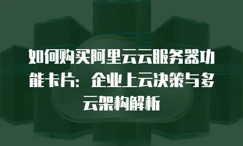 如何购买阿里云云服务器功能卡片：企业上云决策与多云架构解析