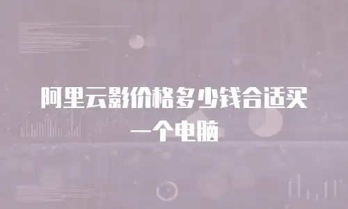 阿里云影价格多少钱合适买一个电脑