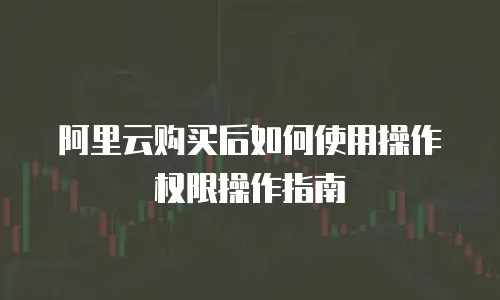 阿里云购买后如何使用操作权限操作指南