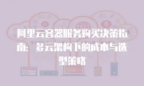 阿里云容器服务购买决策指南：多云架构下的成本与选型策略