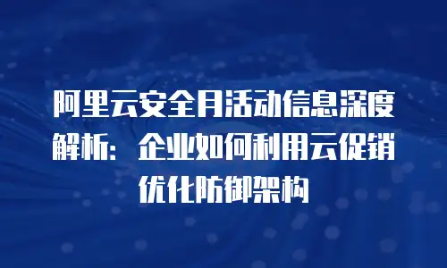 阿里云安全月活动信息深度解析：企业如何利用云促销优化防御架构