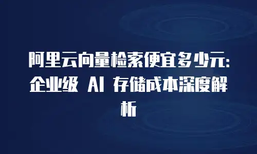 阿里云向量检索便宜多少元：企业级 AI 存储成本深度解析