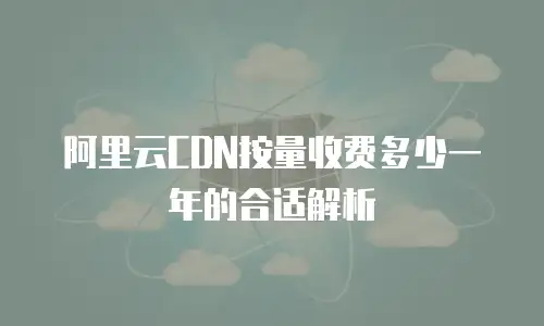 阿里云CDN按量收费多少一年的合适解析