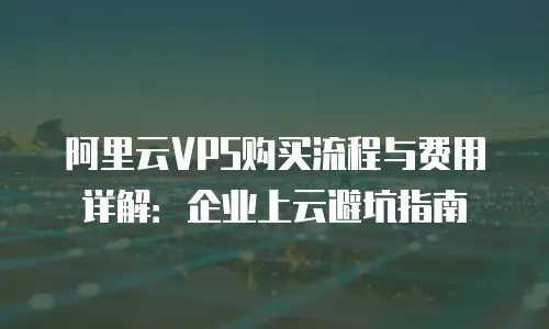 阿里云VPS购买流程与费用详解：企业上云避坑指南