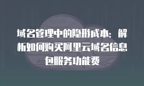 域名管理中的隐形成本：解析如何购买阿里云域名信息包服务功能费