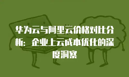 华为云与阿里云价格对比分析：企业上云成本优化的深度洞察