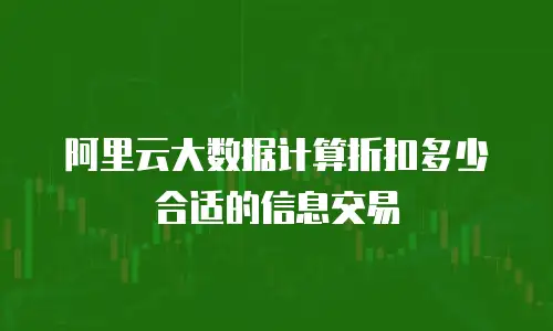 阿里云大数据计算折扣多少合适的信息交易