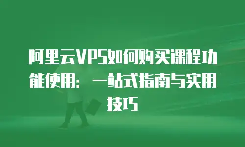 阿里云VPS如何购买课程功能使用：一站式指南与实用技巧