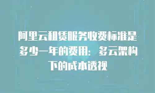 阿里云租赁服务收费标准是多少一年的费用：多云架构下的成本透视