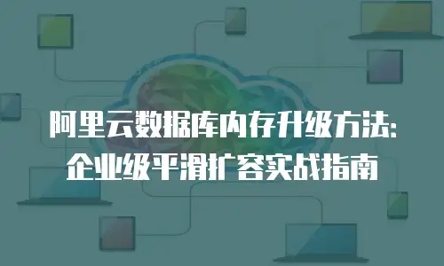 阿里云数据库内存升级方法：企业级平滑扩容实战指南