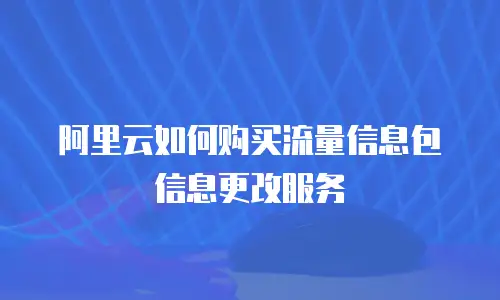 阿里云如何购买流量信息包信息更改服务