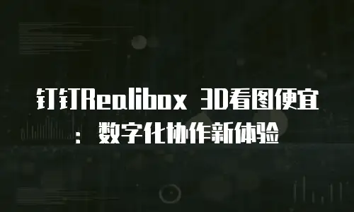 钉钉Realibox 3D看图便宜：数字化协作新体验