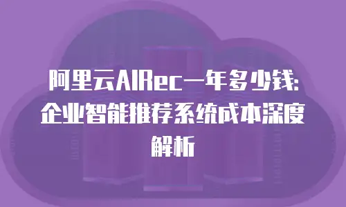 阿里云AIRec一年多少钱：企业智能推荐系统成本深度解析