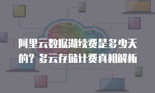 阿里云数据湖续费是多少天的？多云存储计费真相解析