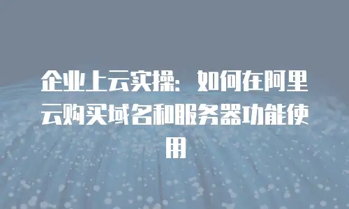 企业上云实操：如何在阿里云购买域名和服务器功能使用