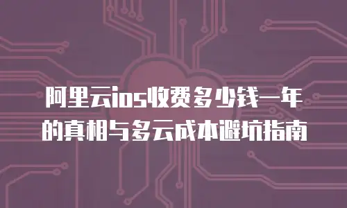 阿里云ios收费多少钱一年的真相与多云成本避坑指南
