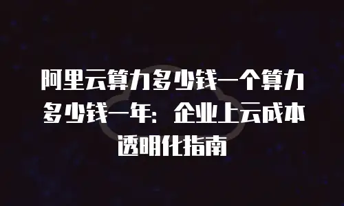 阿里云算力多少钱一个算力多少钱一年：企业上云成本透明化指南