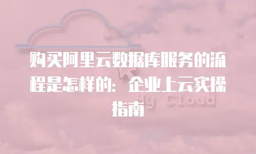 购买阿里云数据库服务的流程是怎样的：企业上云实操指南