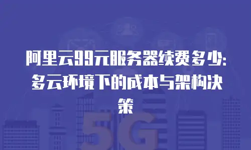 阿里云99元服务器续费多少：多云环境下的成本与架构决策