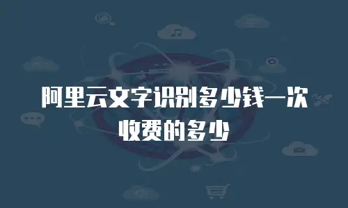阿里云文字识别多少钱一次收费的多少