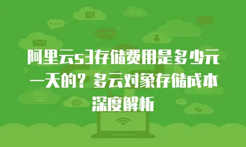 阿里云s3存储费用是多少元一天的？多云对象存储成本深度解析