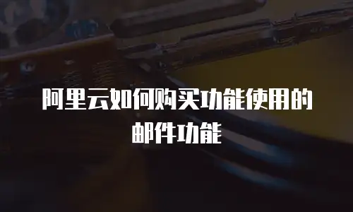 阿里云如何购买功能使用的邮件功能