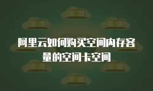 阿里云如何购买空间内存容量的空间卡空间
