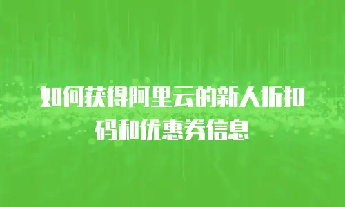 如何获得阿里云的新人折扣码和优惠券信息