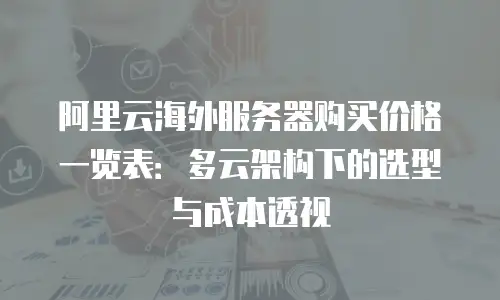 阿里云海外服务器购买价格一览表：多云架构下的选型与成本透视