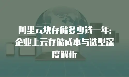阿里云块存储多少钱一年：企业上云存储成本与选型深度解析