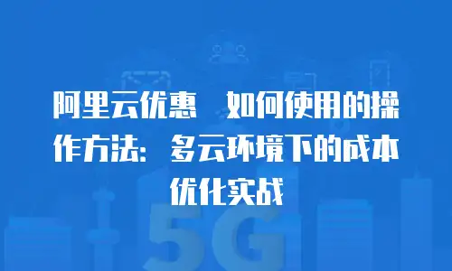 阿里云优惠劵如何使用的操作方法：多云环境下的成本优化实战