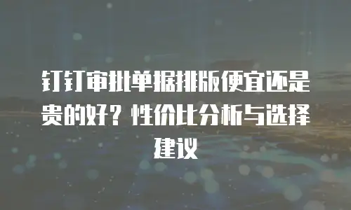 钉钉审批单据排版便宜还是贵的好？性价比分析与选择建议