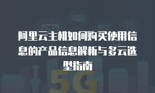 阿里云主机如何购买使用信息的产品信息解析与多云选型指南
