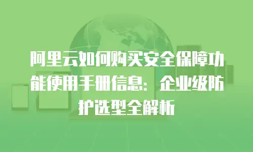 阿里云如何购买安全保障功能使用手册信息：企业级防护选型全解析