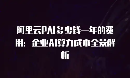 阿里云PAI多少钱一年的费用：企业AI算力成本全景解析