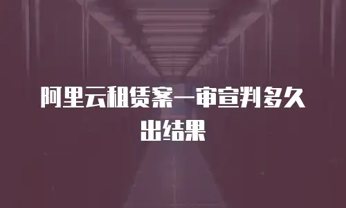 阿里云租赁案一审宣判多久出结果