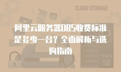 阿里云服务器DBS收费标准是多少一台？全面解析与选购指南