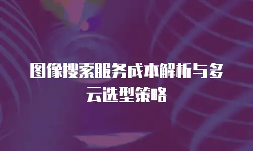 图像搜索服务成本解析与多云选型策略