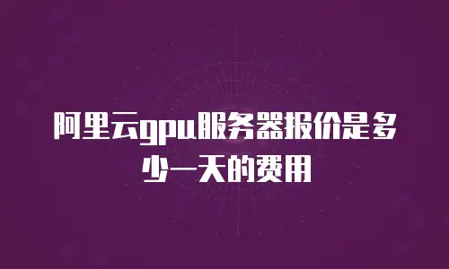 阿里云gpu服务器报价是多少一天的费用
