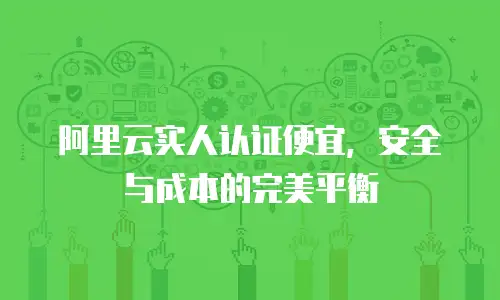 阿里云实人认证便宜，安全与成本的完美平衡