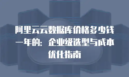 阿里云云数据库价格多少钱一年的：企业级选型与成本优化指南
