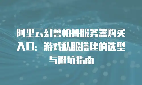 阿里云幻兽帕鲁服务器购买入口：游戏私服搭建的选型与避坑指南