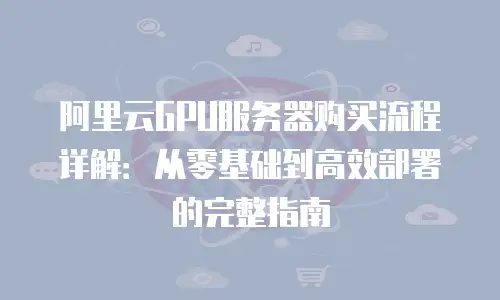 阿里云GPU服务器购买流程详解：从零基础到高效部署的完整指南