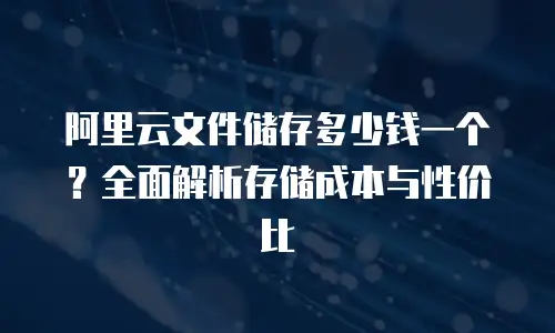 阿里云文件储存多少钱一个？全面解析存储成本与性价比