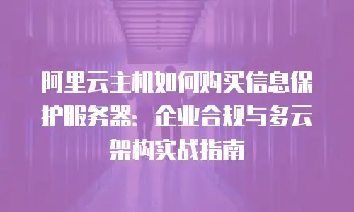 阿里云主机如何购买信息保护服务器：企业合规与多云架构实战指南