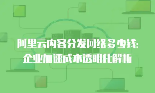 阿里云内容分发网络多少钱：企业加速成本透明化解析