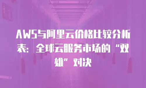 AWS与阿里云价格比较分析表：全球云服务市场的“双雄”对决