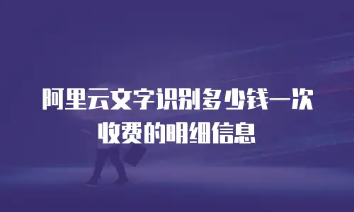 阿里云文字识别多少钱一次收费的明细信息