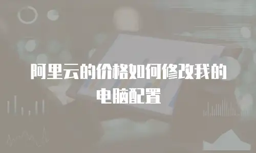 阿里云的价格如何修改我的电脑配置